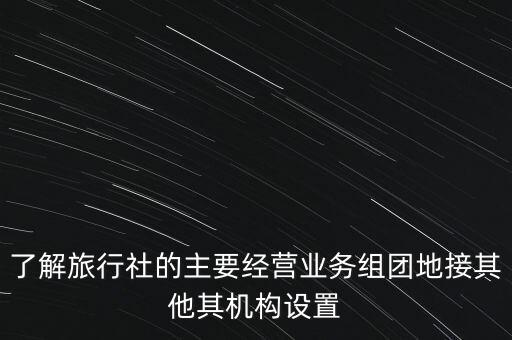 了解旅行社的主要经营业务组团地接其他其机构设置
