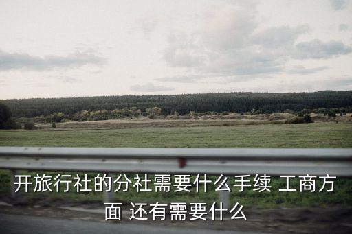 旅行社分社注册流程，开旅行社的分社需要什么手续 工商方面 还有需要什么