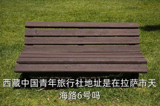西藏中国青年旅行社官网电话，西藏中国青年旅行社地址在哪里