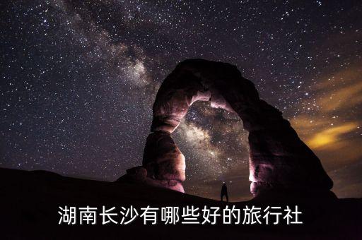 长沙旅行社排名十佳，长沙最好的旅行社是哪家