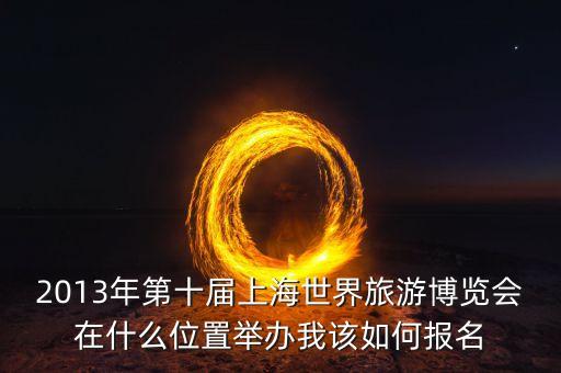 2013年第十届上海世界旅游博览会在什么位置举办我该如何报名