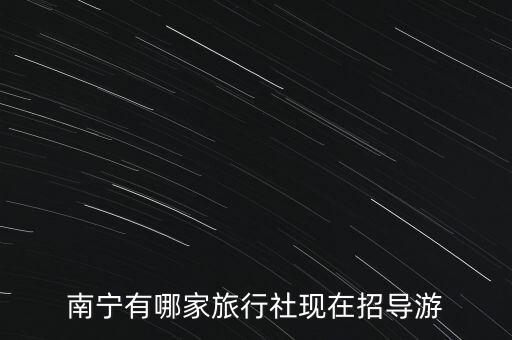 广西青年国际旅行社招聘，南宁有哪家旅行社现在招导游
