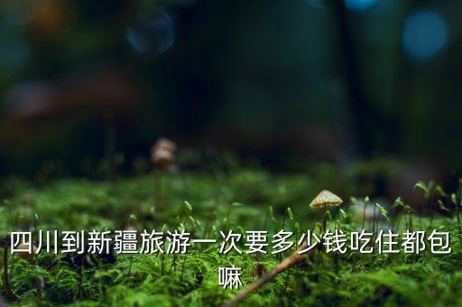 成都到新疆跟团旅游报价多少钱，四川到新疆旅游一次要多少钱吃住都包嘛