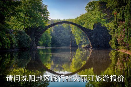 沈阳国旅旅行社报价价格表最新，请问沈阳地区旅行社去丽江旅游报价