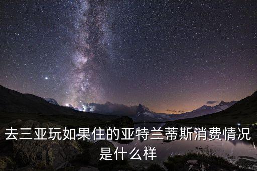去三亚玩如果住的亚特兰蒂斯消费情况是什么样
