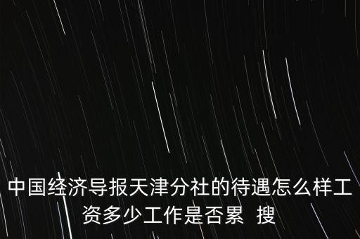 天津报社待遇怎么样，中国经济导报天津分社的待遇怎么样工资多少工作是否累  搜