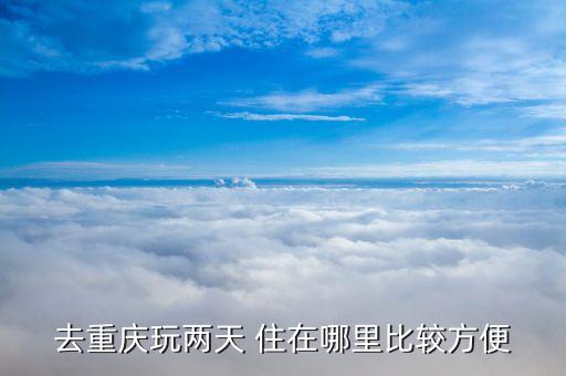 去重庆玩两天 住在哪里比较方便