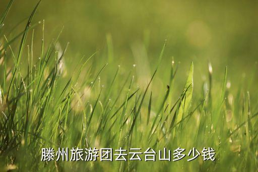 滕州旅行社报价及景点，滕州旅游团去云台山多少钱