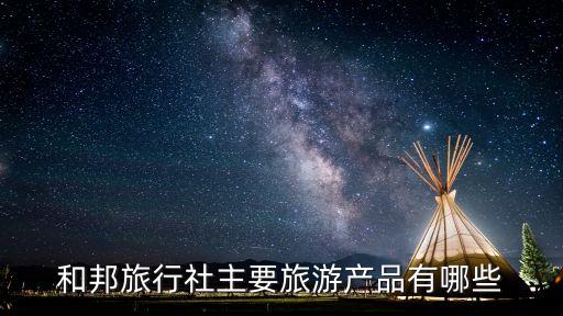 国际旅游社的主要产品包括哪些，和邦旅行社主要旅游产品有哪些