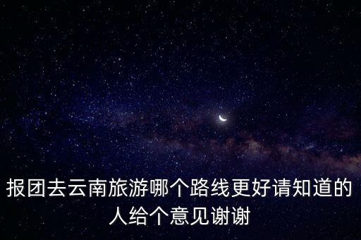 报团去云南旅游哪个路线更好请知道的人给个意见谢谢