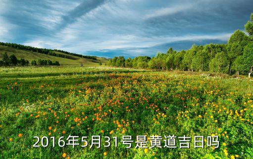 五月三十一日是黄道吉日吗，2016年5月31号是黄道吉日吗