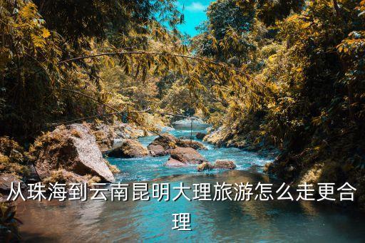 从珠海到云南昆明大理旅游怎么走更合理