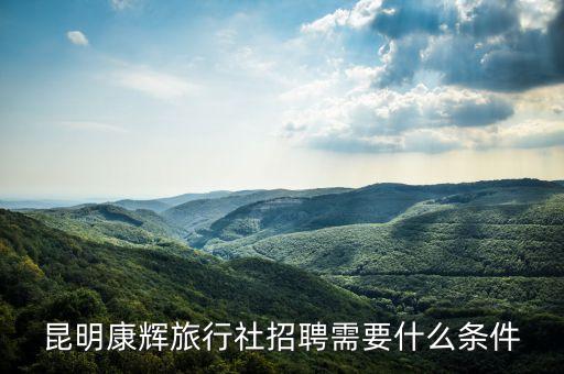 昆明康辉旅行社招聘需要什么条件