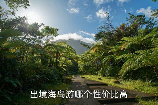 出境海岛游推荐，出境海岛游哪里更好