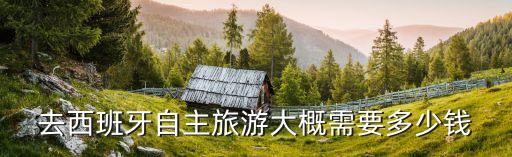 去西班牙旅游两周要多少钱，西班牙旅游大概要多少钱