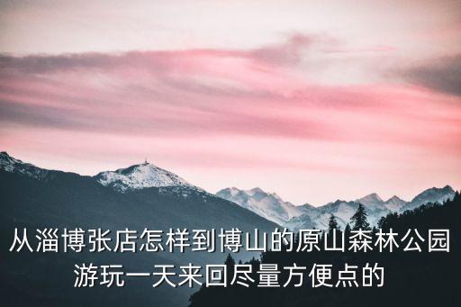 淄博博山红叶柿岩旅游导图，从淄博张店怎样到博山的原山森林公园游玩一天来回尽量方便点的