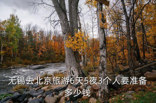 无锡去北京旅游6天5夜3个人要准备多少钱