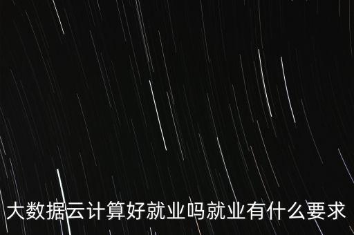 大数据云计算好就业吗就业有什么要求