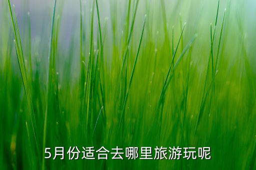 5月末去哪里旅游好一点，5月适合去哪里旅游