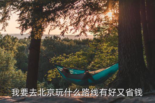 北京自由行最佳路线推荐图，我要去北京玩什么路线有好又省钱