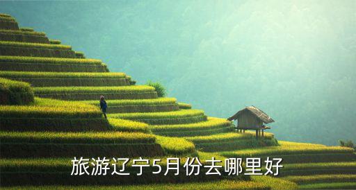 旅游辽宁5月份去哪里好