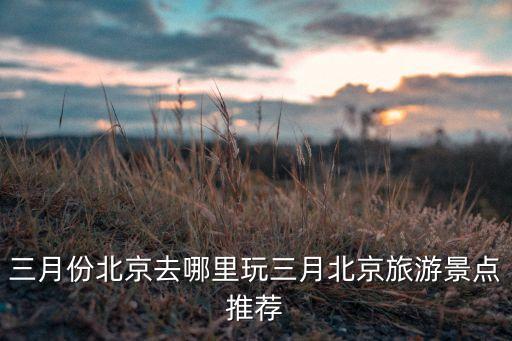 三月份北京去哪里玩三月北京旅游景点推荐