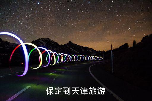 保定到天津旅游团，想去天津看海大概可以去玩四天 求个路线 从保定坐火车到天津哪