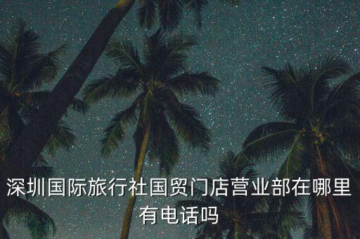 深圳国际旅行社国贸门店营业部在哪里有电话吗