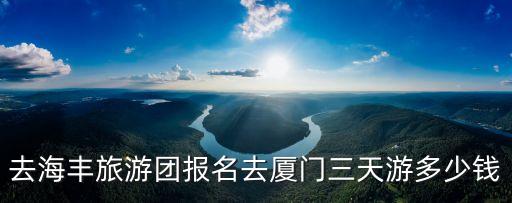 去海丰旅游团报名去厦门三天游多少钱