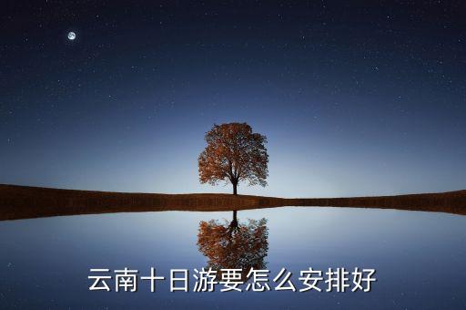 云南十日游要怎么安排好