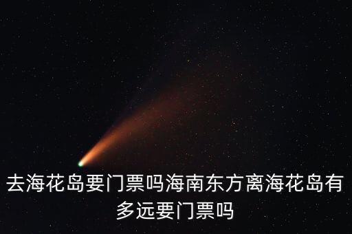 去海花岛要门票吗海南东方离海花岛有多远要门票吗