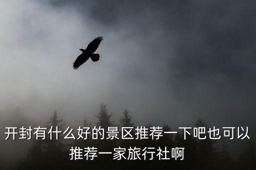 开封有什么好的景区推荐一下吧也可以推荐一家旅行社啊