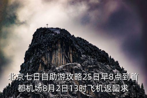北京七日自助游攻略25日早8点到首都机场8月2日13时飞机返回求