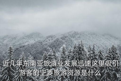 近几年东南亚旅游业发展迅速这里吸引游客的主要旅游资源是什么