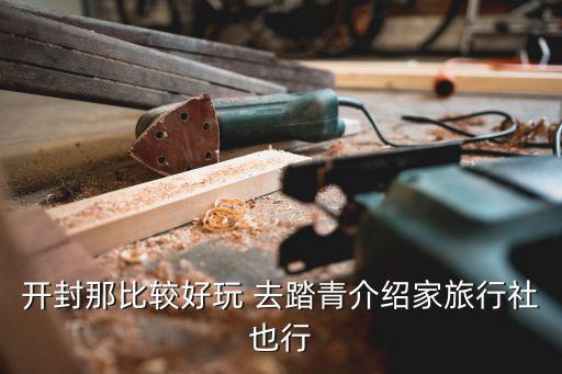 开封那比较好玩 去踏青介绍家旅行社也行