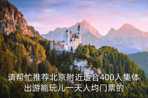 请帮忙推荐北京附近适合400人集体出游能玩儿一天人均门票的