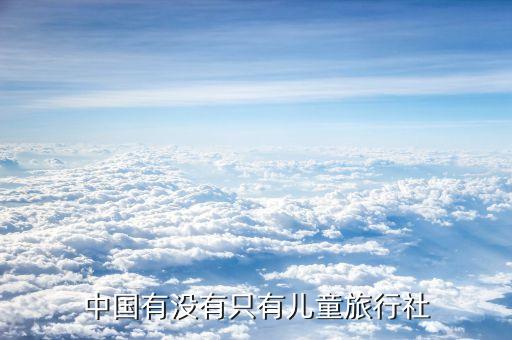 专门给小学生的旅游团叫什么，中国有没有只有儿童旅行社