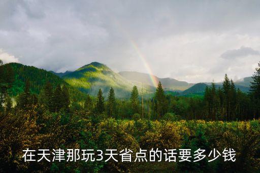 在天津那玩3天省点的话要多少钱