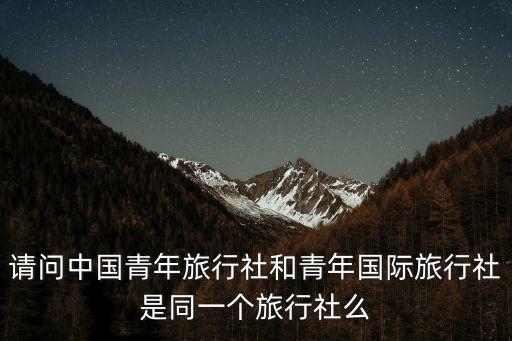 请问中国青年旅行社和青年国际旅行社是同一个旅行社么