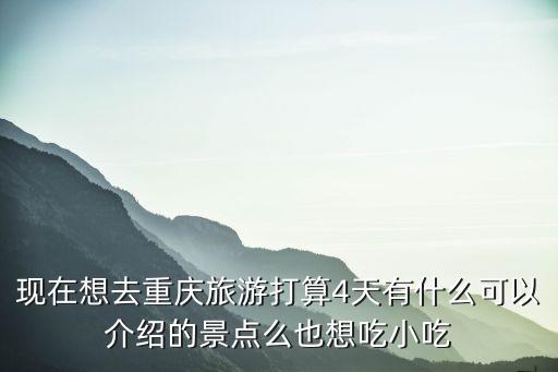 重庆三四天旅游推荐，现在想去重庆旅游打算4天有什么可以介绍的景点么也想吃小吃
