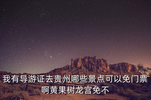我有导游证去贵州哪些景点可以免门票啊黄果树龙宫免不