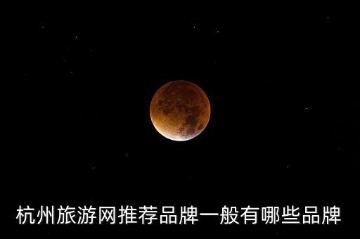 杭州旅游品牌，杭州旅游网推荐品牌一般有哪些品牌