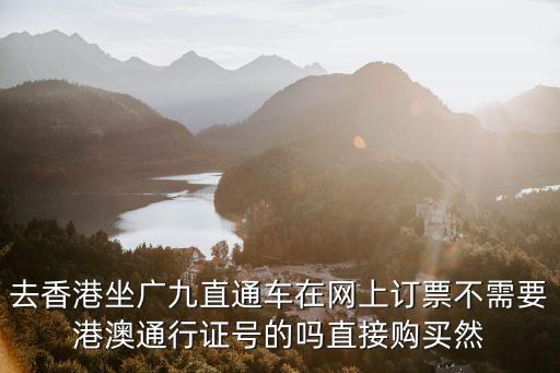 港澳直通车网上订票，去香港坐广九直通车在网上订票不需要港澳通行证号的吗直接购买然