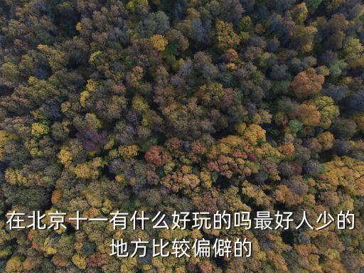 在北京十一有什么好玩的吗最好人少的地方比较偏僻的