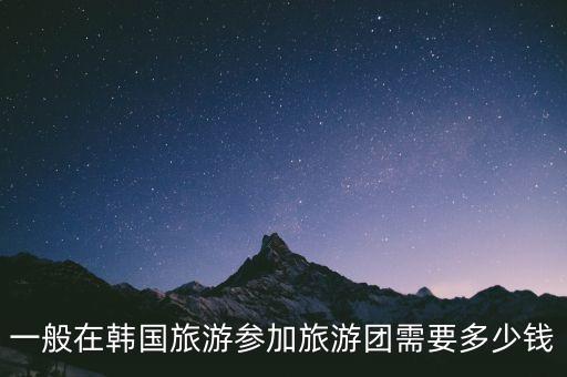 韩国旅行团旅游报价，韩国旅游团价格是多少报团去韩国旅游多少钱