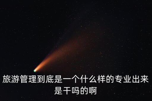 旅游管理到底是一个什么样的专业出来是干吗的啊