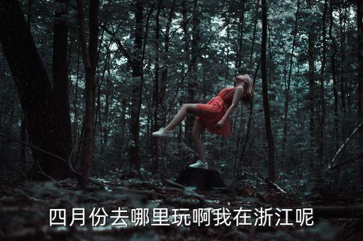 四月份去哪里玩啊我在浙江呢
