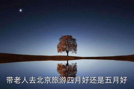 5月去北京旅游好吗知乎，带老人去北京旅游四月好还是五月好