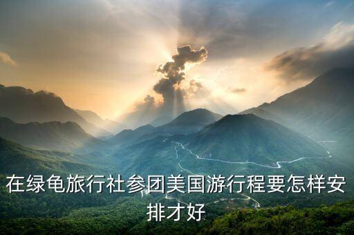 国际旅游社详细行程安排方案最新，在绿龟旅行社参团美国游行程要怎样安排才好