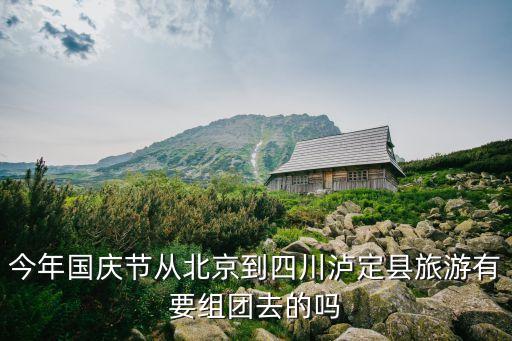 今年国庆节从北京到四川泸定县旅游有要组团去的吗